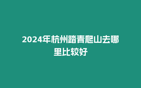 2024年杭州踏青爬山去哪里比較好