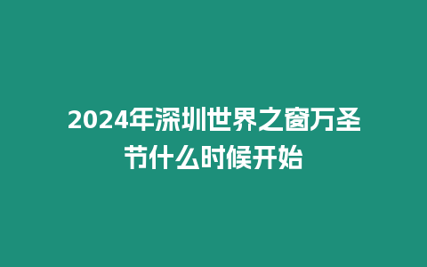 2024年深圳世界之窗萬圣節什么時候開始