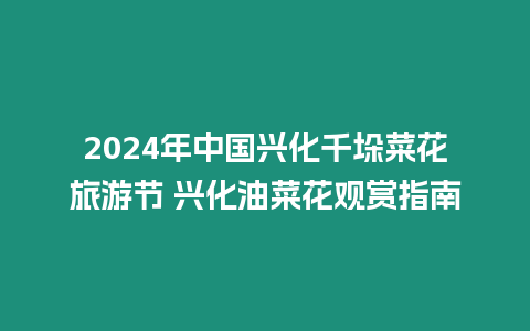 2024年中國興化千垛菜花旅游節 興化油菜花觀賞指南