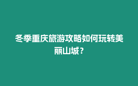 冬季重慶旅游攻略如何玩轉(zhuǎn)美麗山城？