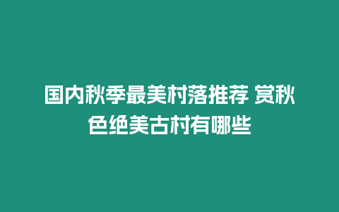 國內秋季最美村落推薦 賞秋色絕美古村有哪些