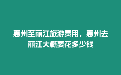 惠州至麗江旅游費用，惠州去麗江大概要花多少錢