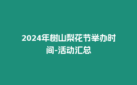 2024年樹山梨花節(jié)舉辦時(shí)間-活動(dòng)匯總