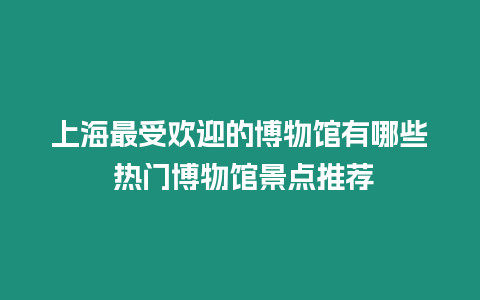 上海最受歡迎的博物館有哪些 熱門博物館景點推薦