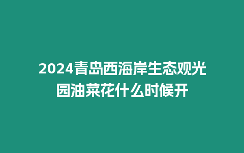 2024青島西海岸生態(tài)觀光園油菜花什么時(shí)候開