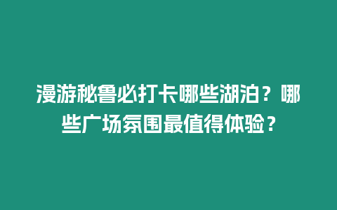 漫游秘魯必打卡哪些湖泊？哪些廣場氛圍最值得體驗？