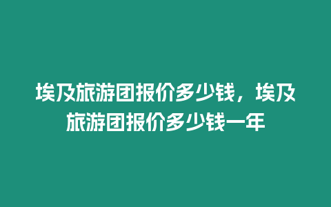 埃及旅游團報價多少錢，埃及旅游團報價多少錢一年