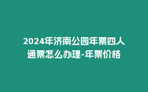 2024年濟南公園年票四人通票怎么辦理-年票價格