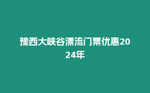 豫西大峽谷漂流門票優惠2024年