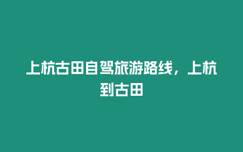 上杭古田自駕旅游路線，上杭到古田