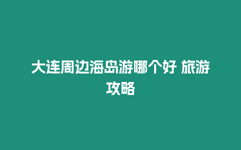 大連周邊海島游哪個好 旅游攻略