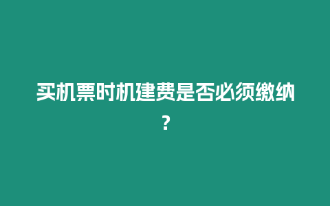 買機票時機建費是否必須繳納？