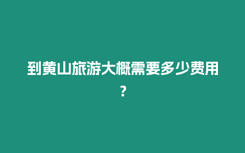 到黃山旅游大概需要多少費(fèi)用？