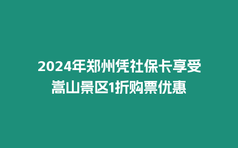 2024年鄭州憑社保卡享受嵩山景區1折購票優惠