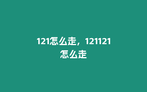 121怎么走，121121怎么走