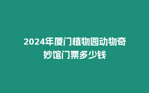 2024年廈門植物園動物奇妙館門票多少錢