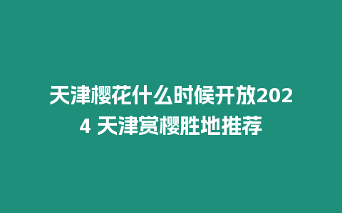 天津櫻花什么時候開放2024 天津賞櫻勝地推薦