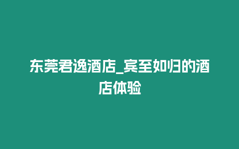 東莞君逸酒店_賓至如歸的酒店體驗