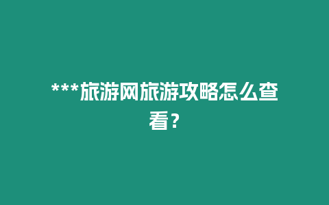 ***旅游網(wǎng)旅游攻略怎么查看？