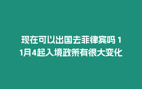 現在可以出國去菲律賓嗎 11月4起入境政策有很大變化