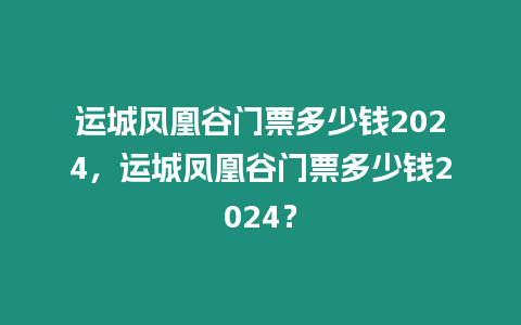 運城鳳凰谷門票多少錢2024，運城鳳凰谷門票多少錢2024？