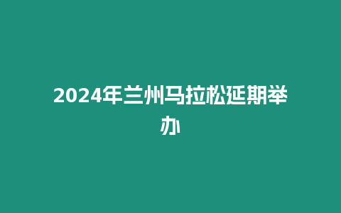 2024年蘭州馬拉松延期舉辦