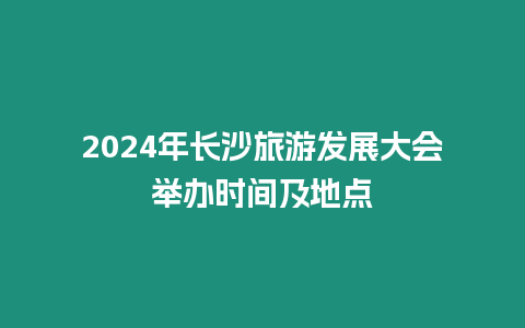 2024年長沙旅游發展大會舉辦時間及地點