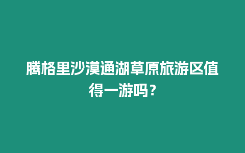 騰格里沙漠通湖草原旅游區(qū)值得一游嗎？