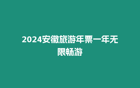 2024安徽旅游年票一年無限暢游