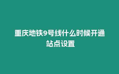 重慶地鐵9號線什么時候開通 站點設置