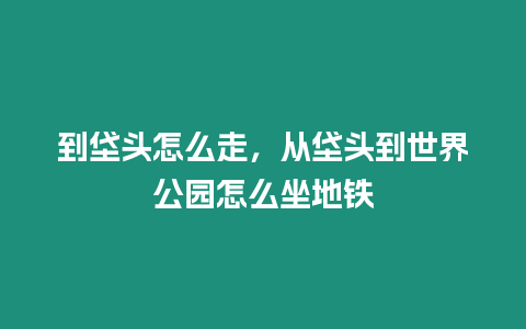 到垡頭怎么走，從垡頭到世界公園怎么坐地鐵