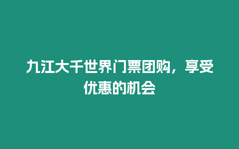 九江大千世界門票團購，享受優惠的機會