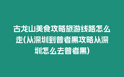 古龍山美食攻略旅游線路怎么走(從深圳到普者黑攻略從深圳怎么去普者黑)