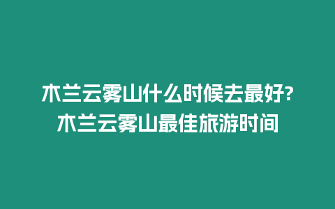 木蘭云霧山什么時候去最好?木蘭云霧山最佳旅游時間