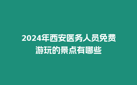 2024年西安醫務人員免費游玩的景點有哪些