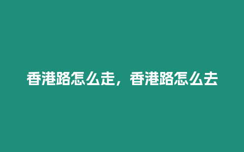 香港路怎么走，香港路怎么去