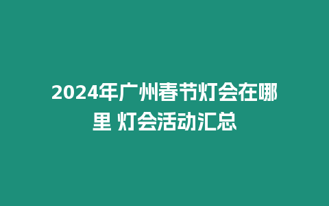 2024年廣州春節燈會在哪里 燈會活動匯總