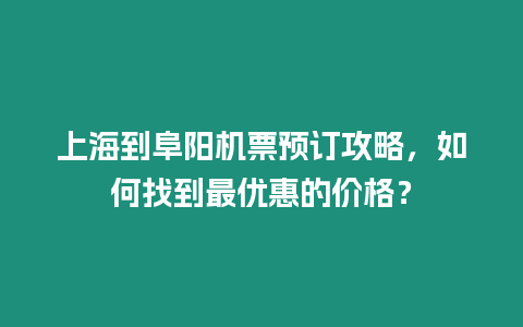 上海到阜陽機票預訂攻略，如何找到最優惠的價格？