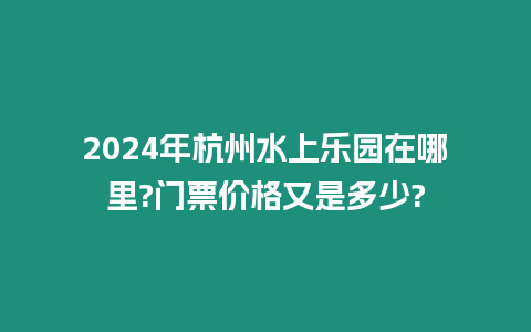 2024年杭州水上樂園在哪里?門票價格又是多少?