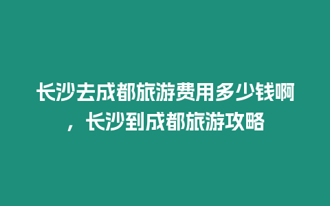 長沙去成都旅游費用多少錢啊，長沙到成都旅游攻略