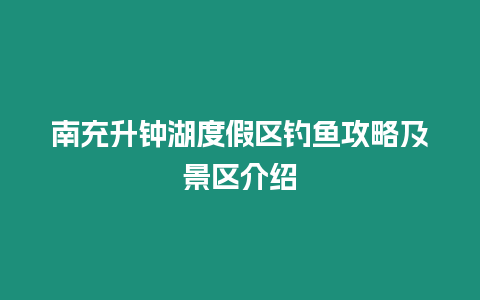 南充升鐘湖度假區釣魚攻略及景區介紹