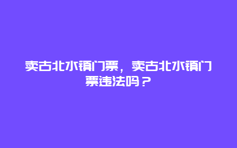 賣古北水鎮門票，賣古北水鎮門票違法嗎？