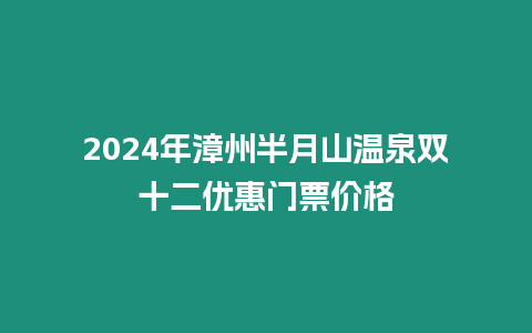 2024年漳州半月山溫泉雙十二優(yōu)惠門票價(jià)格