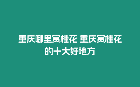 重慶哪里賞桂花 重慶賞桂花的十大好地方