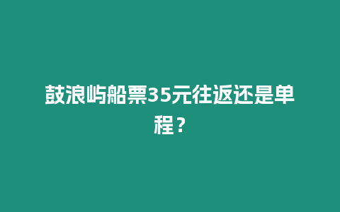 鼓浪嶼船票35元往返還是單程？