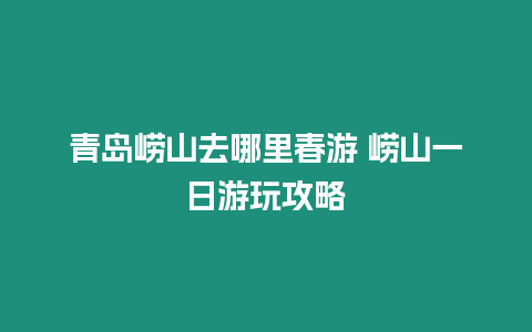 青島嶗山去哪里春游 嶗山一日游玩攻略