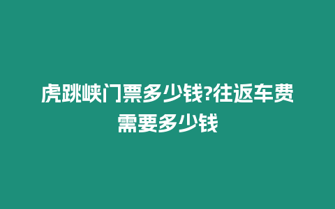 虎跳峽門票多少錢?往返車費需要多少錢