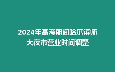 2024年高考期間哈爾濱師大夜市營業(yè)時間調(diào)整