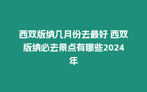 西雙版納幾月份去最好 西雙版納必去景點(diǎn)有哪些2024年