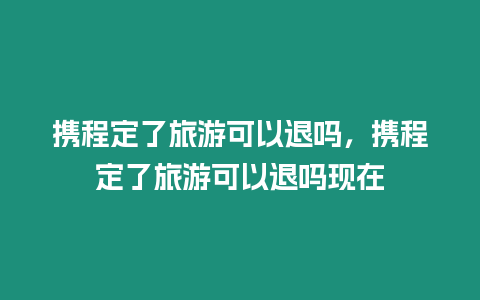 攜程定了旅游可以退嗎，攜程定了旅游可以退嗎現在